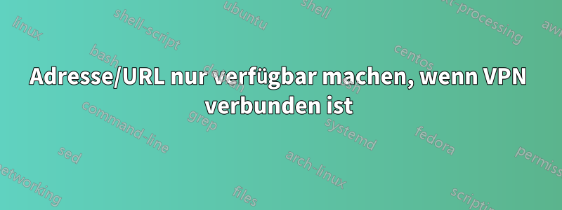 Adresse/URL nur verfügbar machen, wenn VPN verbunden ist