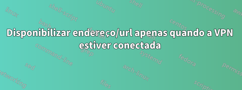 Disponibilizar endereço/url apenas quando a VPN estiver conectada