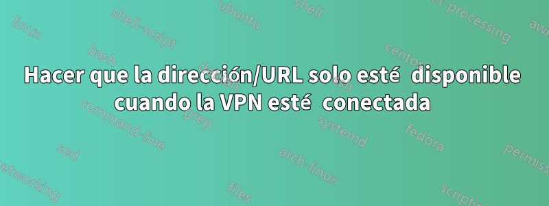 Hacer que la dirección/URL solo esté disponible cuando la VPN esté conectada