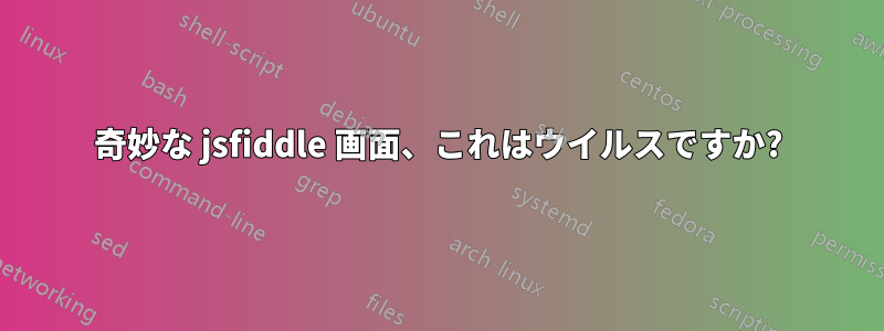 奇妙な jsfiddle 画面、これはウイルスですか?