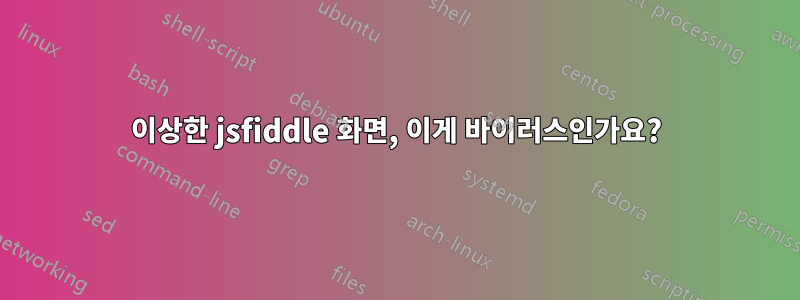 이상한 jsfiddle 화면, 이게 바이러스인가요?