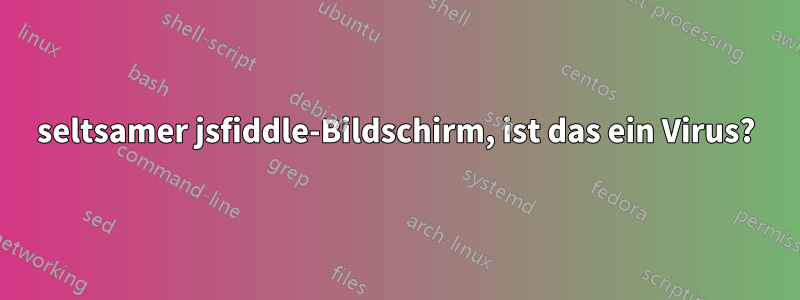 seltsamer jsfiddle-Bildschirm, ist das ein Virus?