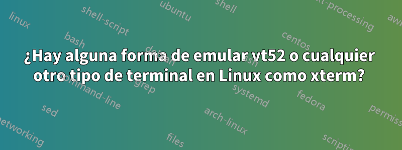 ¿Hay alguna forma de emular vt52 o cualquier otro tipo de terminal en Linux como xterm?