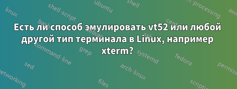 Есть ли способ эмулировать vt52 или любой другой тип терминала в Linux, например xterm?