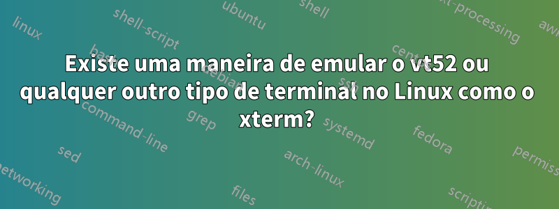 Existe uma maneira de emular o vt52 ou qualquer outro tipo de terminal no Linux como o xterm?