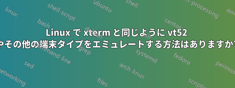 Linux で xterm と同じように vt52 やその他の端末タイプをエミュレートする方法はありますか?