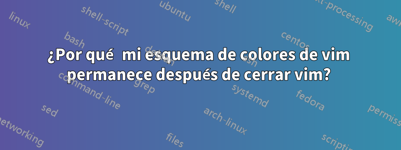 ¿Por qué mi esquema de colores de vim permanece después de cerrar vim?