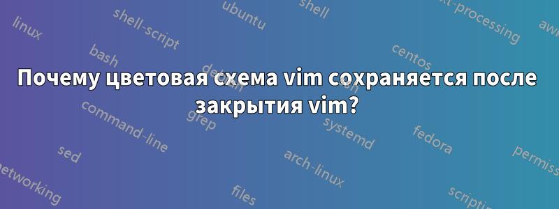 Почему цветовая схема vim сохраняется после закрытия vim?