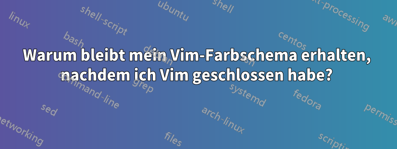 Warum bleibt mein Vim-Farbschema erhalten, nachdem ich Vim geschlossen habe?