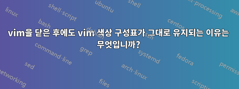 vim을 닫은 후에도 vim 색상 구성표가 그대로 유지되는 이유는 무엇입니까?