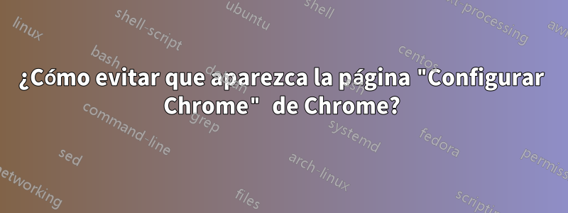 ¿Cómo evitar que aparezca la página "Configurar Chrome" de Chrome?