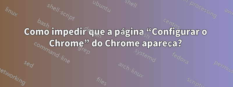 Como impedir que a página “Configurar o Chrome” do Chrome apareça?