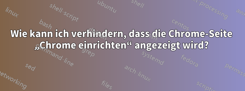 Wie kann ich verhindern, dass die Chrome-Seite „Chrome einrichten“ angezeigt wird?