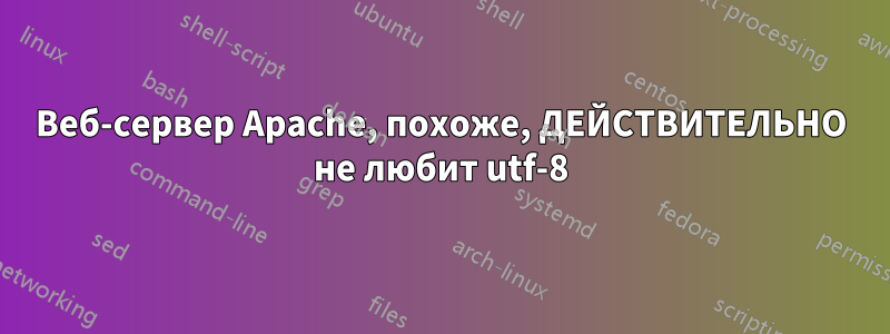 Веб-сервер Apache, похоже, ДЕЙСТВИТЕЛЬНО не любит utf-8