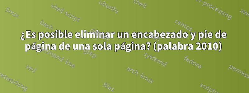 ¿Es posible eliminar un encabezado y pie de página de una sola página? (palabra 2010)