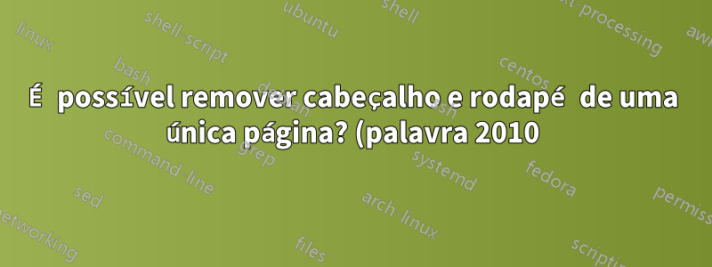 É possível remover cabeçalho e rodapé de uma única página? (palavra 2010)