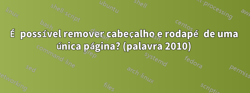 É possível remover cabeçalho e rodapé de uma única página? (palavra 2010)