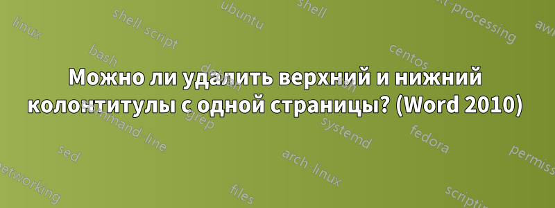 Можно ли удалить верхний и нижний колонтитулы с одной страницы? (Word 2010)