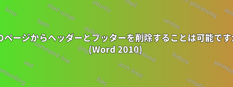 1 つのページからヘッダーとフッターを削除することは可能ですか? (Word 2010)