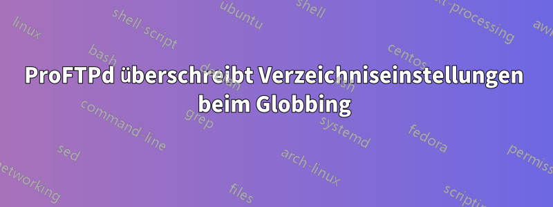 ProFTPd überschreibt Verzeichniseinstellungen beim Globbing