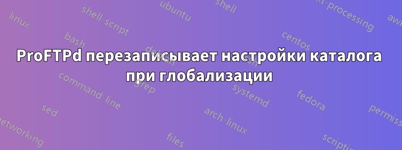 ProFTPd перезаписывает настройки каталога при глобализации