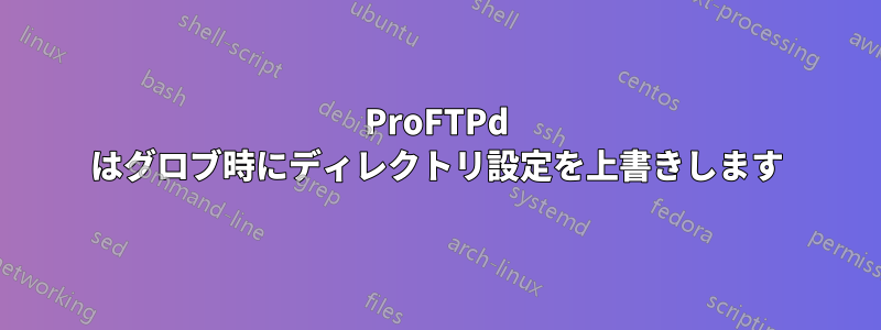 ProFTPd はグロブ時にディレクトリ設定を上書きします