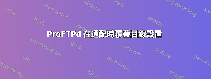 ProFTPd 在通配時覆蓋目錄設置