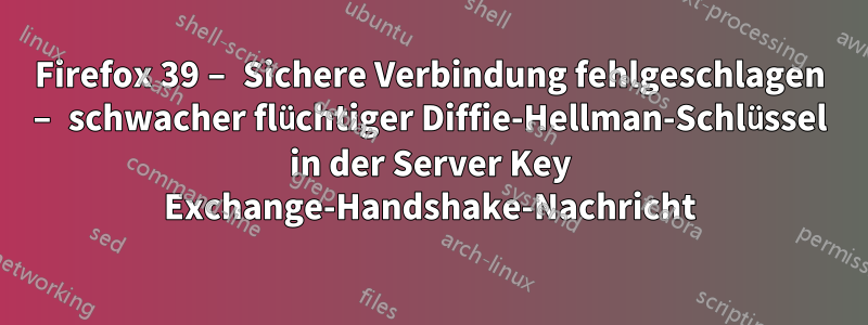 Firefox 39 – Sichere Verbindung fehlgeschlagen – schwacher flüchtiger Diffie-Hellman-Schlüssel in der Server Key Exchange-Handshake-Nachricht