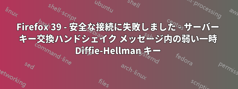 Firefox 39 - 安全な接続に失敗しました - サーバー キー交換ハンドシェイク メッセージ内の弱い一時 Diffie-Hellman キー