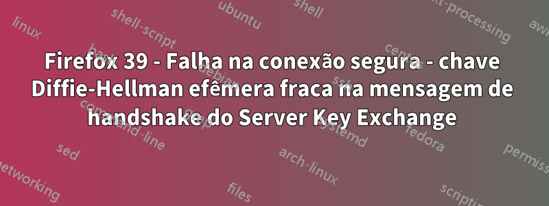 Firefox 39 - Falha na conexão segura - chave Diffie-Hellman efêmera fraca na mensagem de handshake do Server Key Exchange