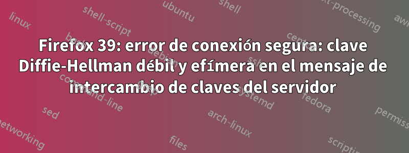 Firefox 39: error de conexión segura: clave Diffie-Hellman débil y efímera en el mensaje de intercambio de claves del servidor