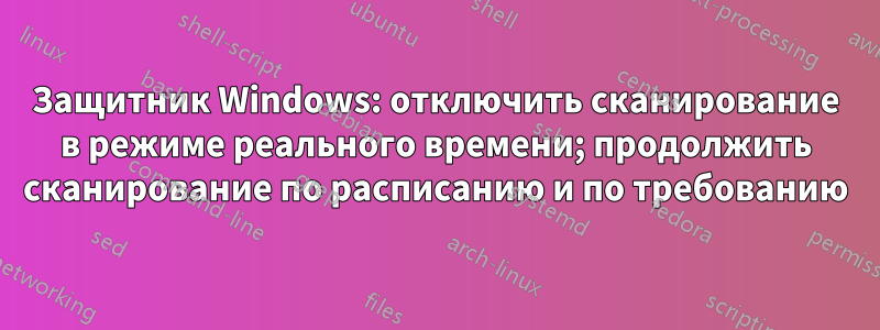 Защитник Windows: отключить сканирование в режиме реального времени; продолжить сканирование по расписанию и по требованию