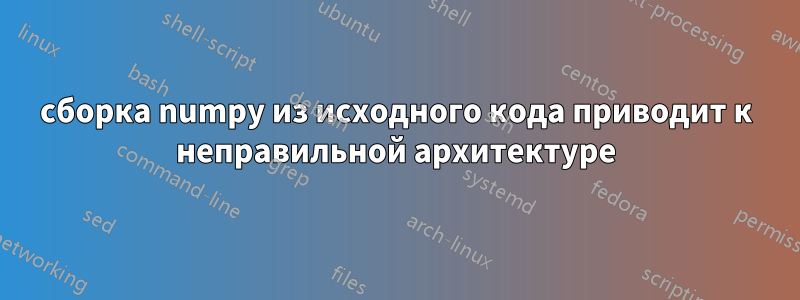 сборка numpy из исходного кода приводит к неправильной архитектуре