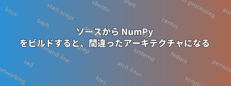 ソースから NumPy をビルドすると、間違ったアーキテクチャになる