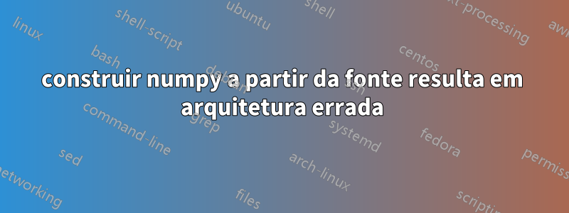 construir numpy a partir da fonte resulta em arquitetura errada