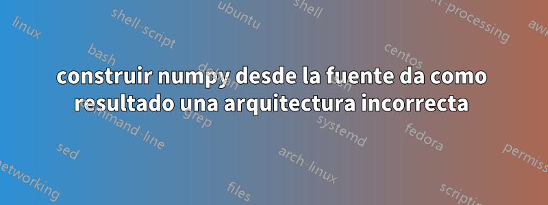 construir numpy desde la fuente da como resultado una arquitectura incorrecta