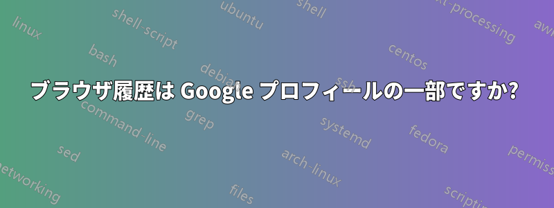 ブラウザ履歴は Google プロフィールの一部ですか?