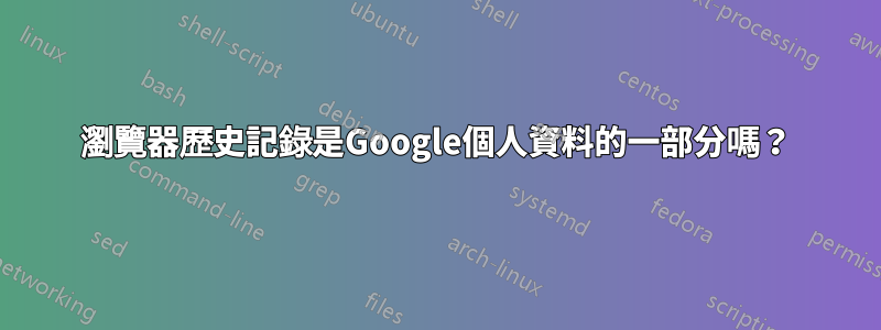 瀏覽器歷史記錄是Google個人資料的一部分嗎？