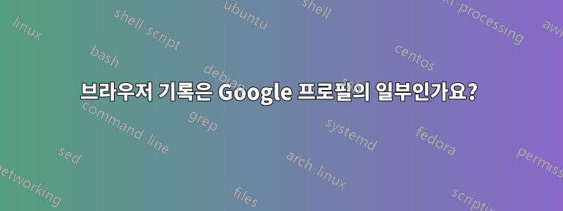 브라우저 기록은 Google 프로필의 일부인가요?