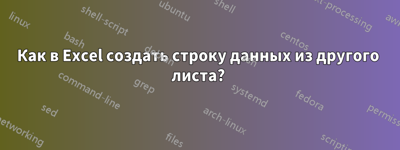 Как в Excel создать строку данных из другого листа?