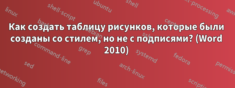 Как создать таблицу рисунков, которые были созданы со стилем, но не с подписями? (Word 2010)