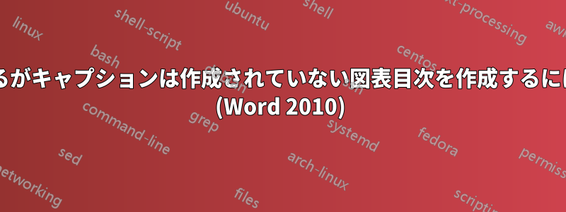 スタイルは作成されているがキャプションは作成されていない図表目次を作成するにはどうすればよいですか? (Word 2010)