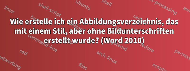 Wie erstelle ich ein Abbildungsverzeichnis, das mit einem Stil, aber ohne Bildunterschriften erstellt wurde? (Word 2010)