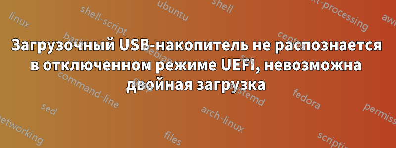 Загрузочный USB-накопитель не распознается в отключенном режиме UEFI, невозможна двойная загрузка