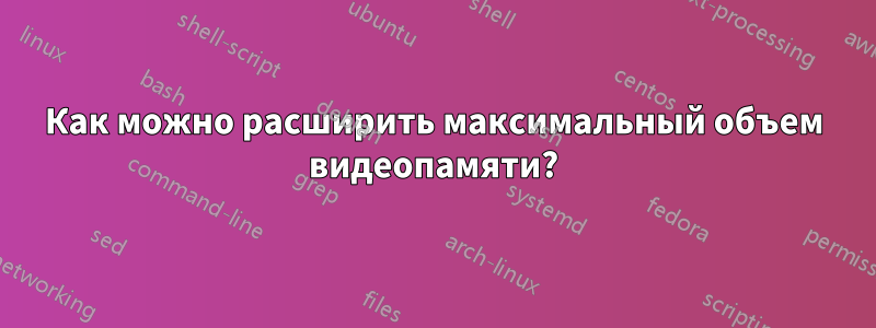 Как можно расширить максимальный объем видеопамяти?