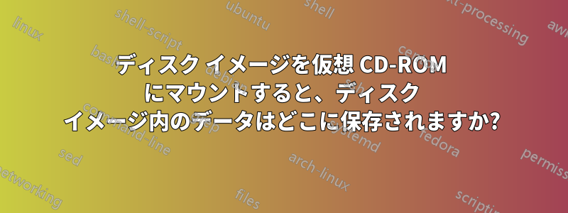 ディスク イメージを仮想 CD-ROM にマウントすると、ディスク イメージ内のデータはどこに保存されますか?