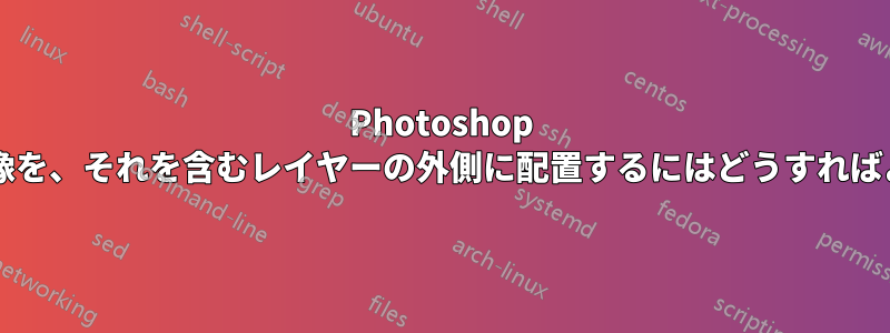 Photoshop で要素または画像を、それを含むレイヤーの外側に配置するにはどうすればよいでしょうか?