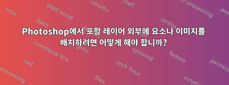 Photoshop에서 포함 레이어 외부에 요소나 이미지를 배치하려면 어떻게 해야 합니까?