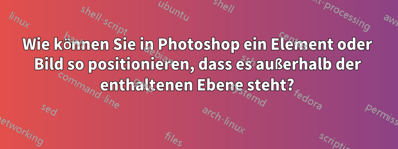 Wie können Sie in Photoshop ein Element oder Bild so positionieren, dass es außerhalb der enthaltenen Ebene steht?