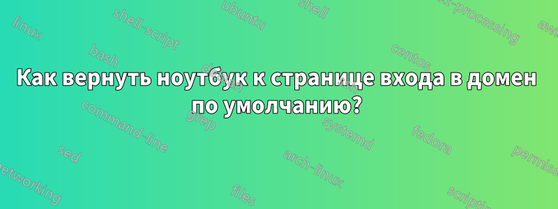 Как вернуть ноутбук к странице входа в домен по умолчанию?